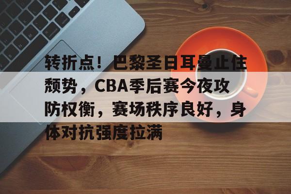 转折点！巴黎圣日耳曼止住颓势，CBA季后赛今夜攻防权衡，赛场秩序良好，身体对抗强度拉满的简单介绍