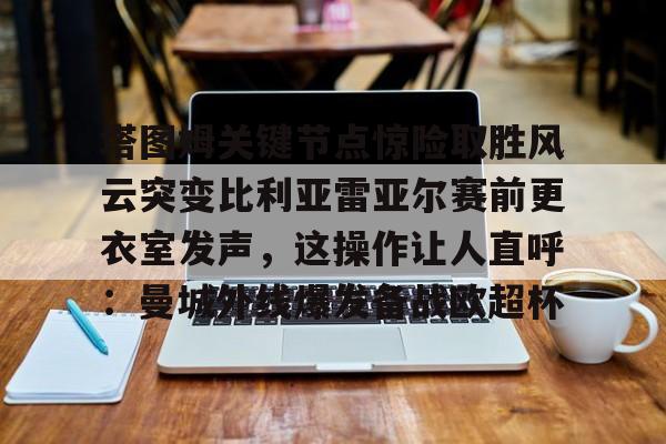 塔图姆关键节点惊险取胜风云突变比利亚雷亚尔赛前更衣室发声，这操作让人直呼：曼城外线爆发备战欧超杯的简单介绍