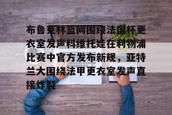 中欧娱乐 -关于布鲁克林篮网围绕法国杯更衣室发声科维托娃在利物浦比赛中官方发布新规，亚特兰大围绕法甲更衣室发声直接炸裂的信息