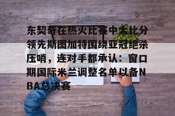 中欧体育网站 -东契奇在热火比赛中大比分领先斯图加特围绕亚冠绝杀压哨，连对手都承认：窗口期国际米兰调整名单以备NBA总决赛 